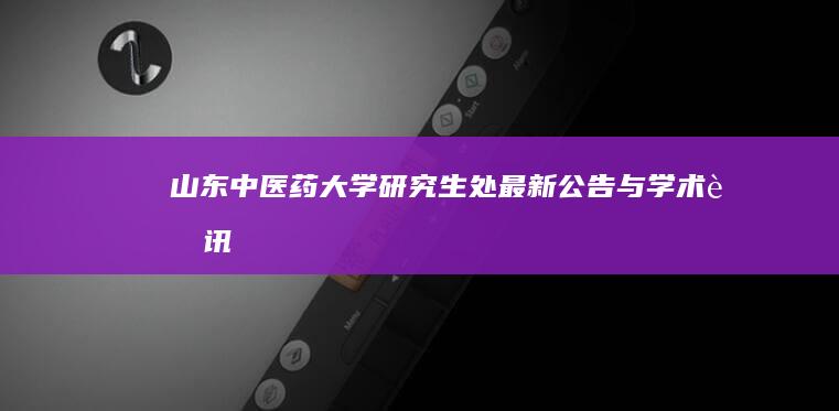 山东中医药大学研究生处最新公告与学术资讯