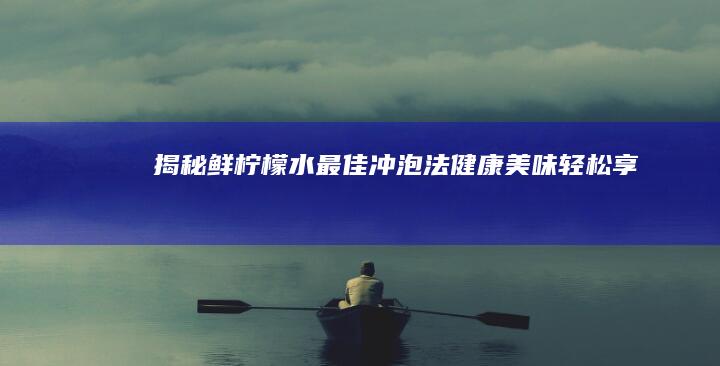 揭秘鲜柠檬水最佳冲泡法：健康美味轻松享